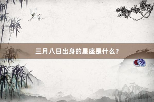 三月八日出身的星座是什么？