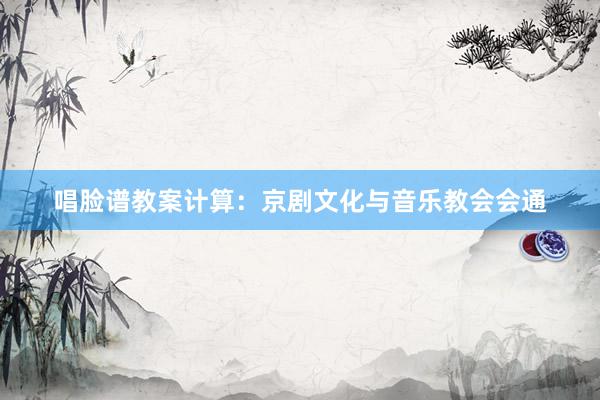 唱脸谱教案计算：京剧文化与音乐教会会通