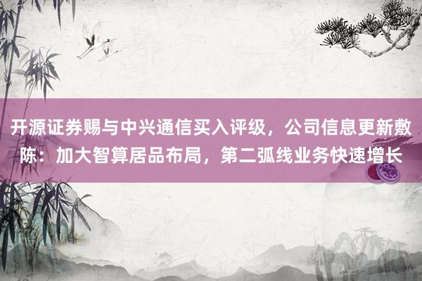 开源证券赐与中兴通信买入评级，公司信息更新敷陈：加大智算居品布局，第二弧线业务快速增长