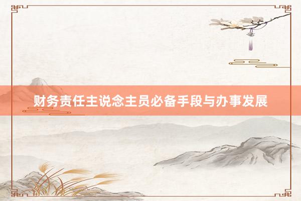 财务责任主说念主员必备手段与办事发展